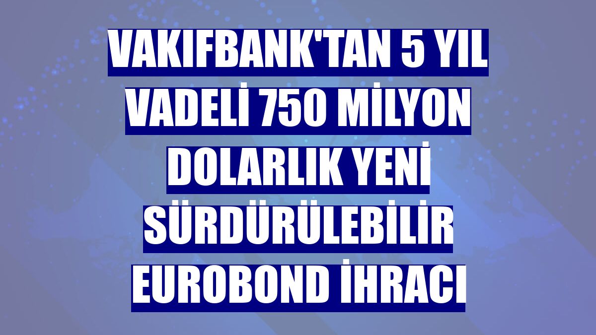 VakıfBank'tan 5 yıl vadeli 750 milyon dolarlık yeni sürdürülebilir eurobond ihracı