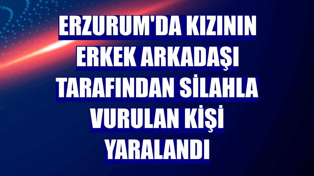 Erzurum'da kızının erkek arkadaşı tarafından silahla vurulan kişi yaralandı