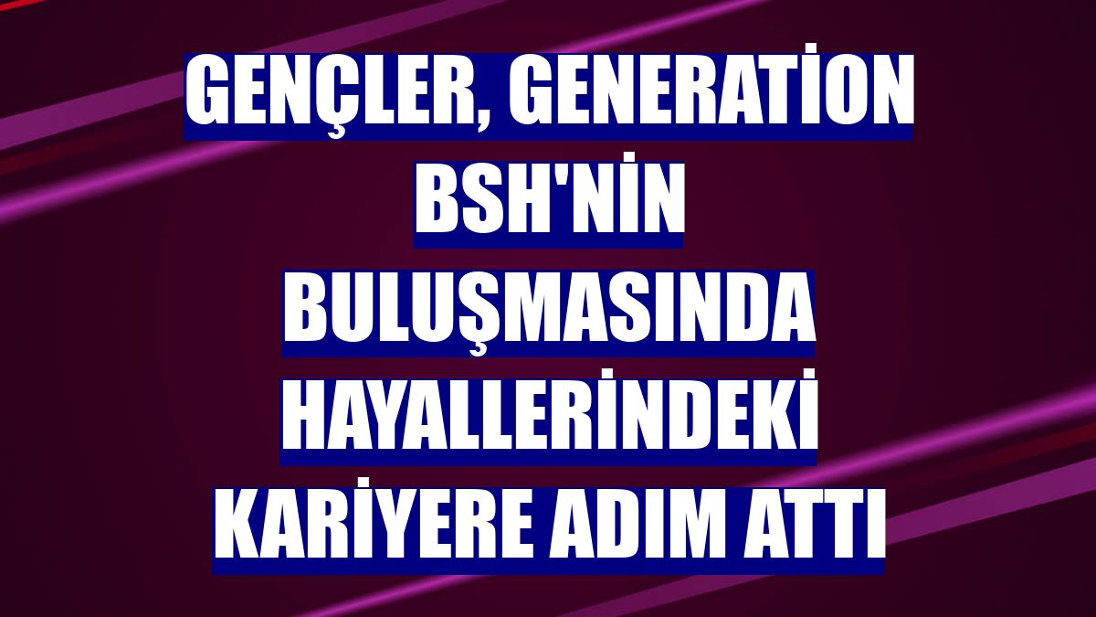 Gençler, Generation BSH'nin buluşmasında hayallerindeki kariyere adım attı
