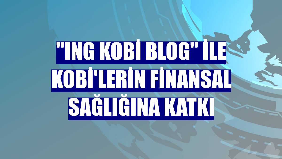 "ING KOBİ Blog" ile KOBİ'lerin finansal sağlığına katkı