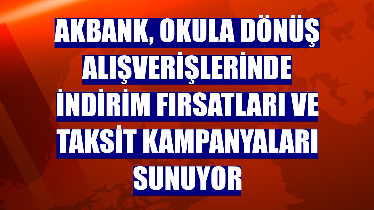 Akbank, okula dönüş alışverişlerinde indirim fırsatları ve taksit kampanyaları sunuyor