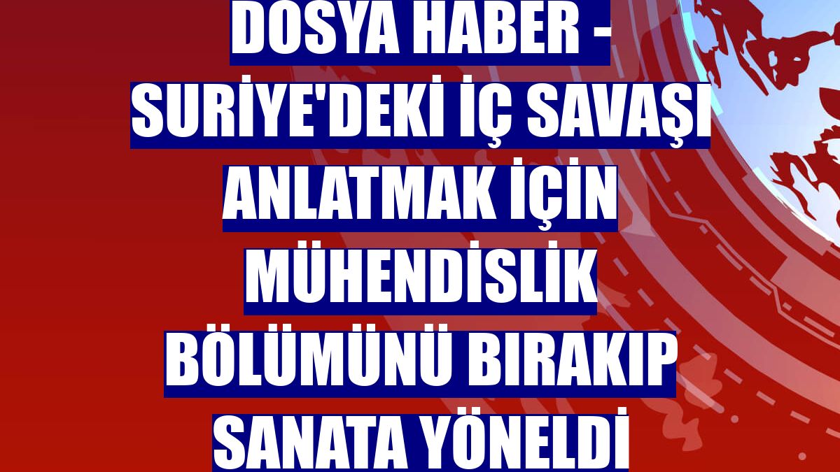 DOSYA HABER - Suriye'deki iç savaşı anlatmak için mühendislik bölümünü bırakıp sanata yöneldi