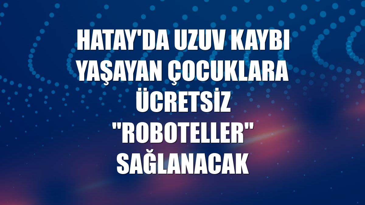 Hatay'da uzuv kaybı yaşayan çocuklara ücretsiz "roboteller" sağlanacak