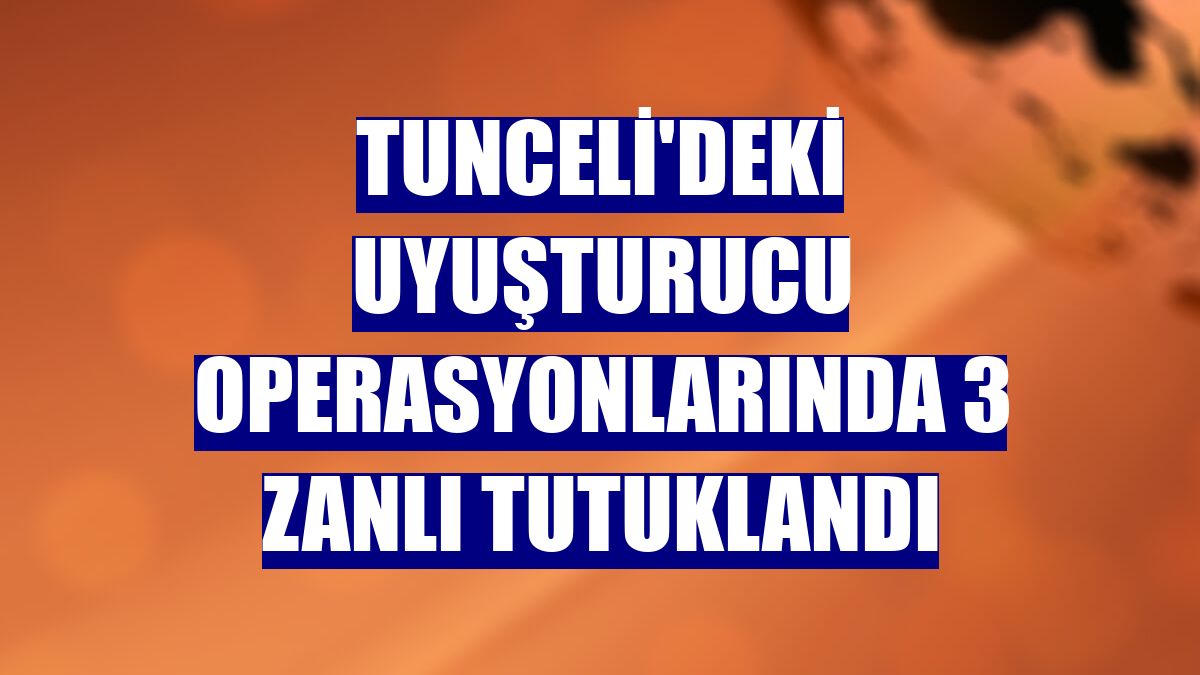 Tunceli'deki uyuşturucu operasyonlarında 3 zanlı tutuklandı