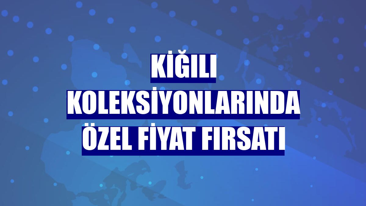 Kiğılı koleksiyonlarında özel fiyat fırsatı