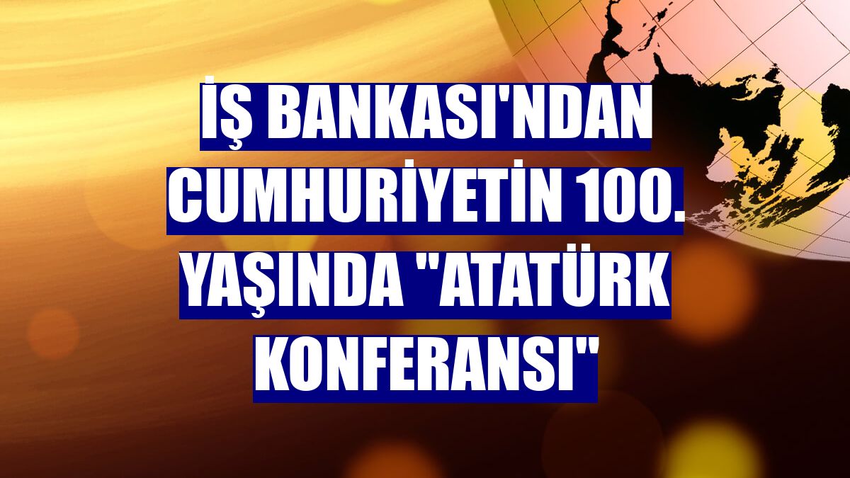 İş Bankası'ndan Cumhuriyetin 100. yaşında 'Atatürk Konferansı'