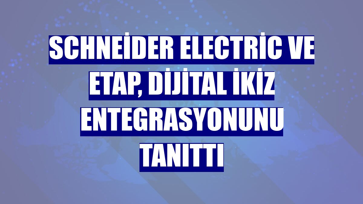 Schneider Electric ve ETAP, dijital ikiz entegrasyonunu tanıttı