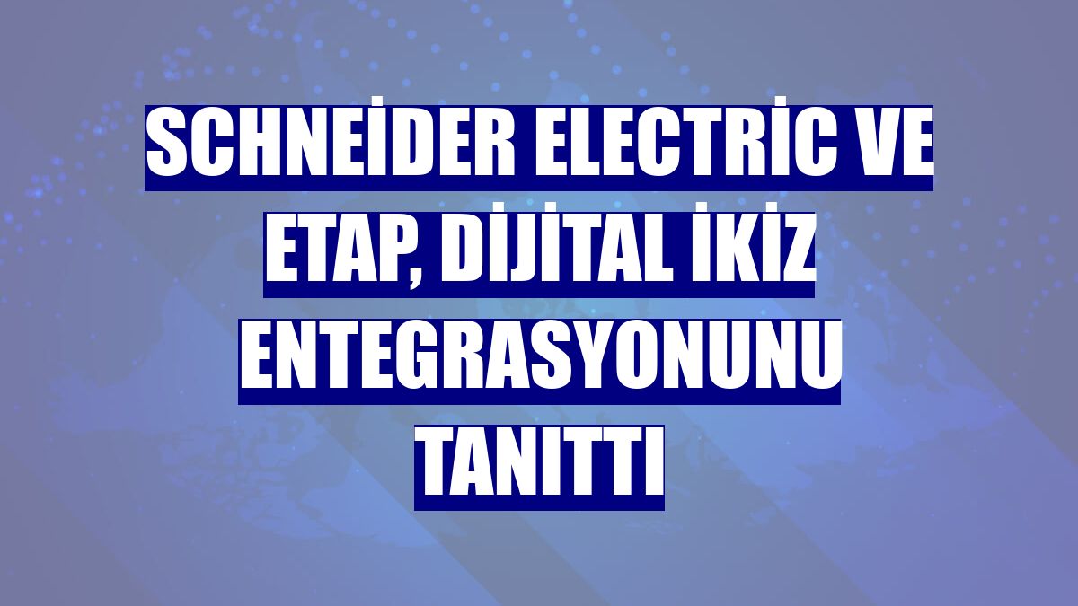 Schneider Electric ve ETAP, dijital ikiz entegrasyonunu tanıttı