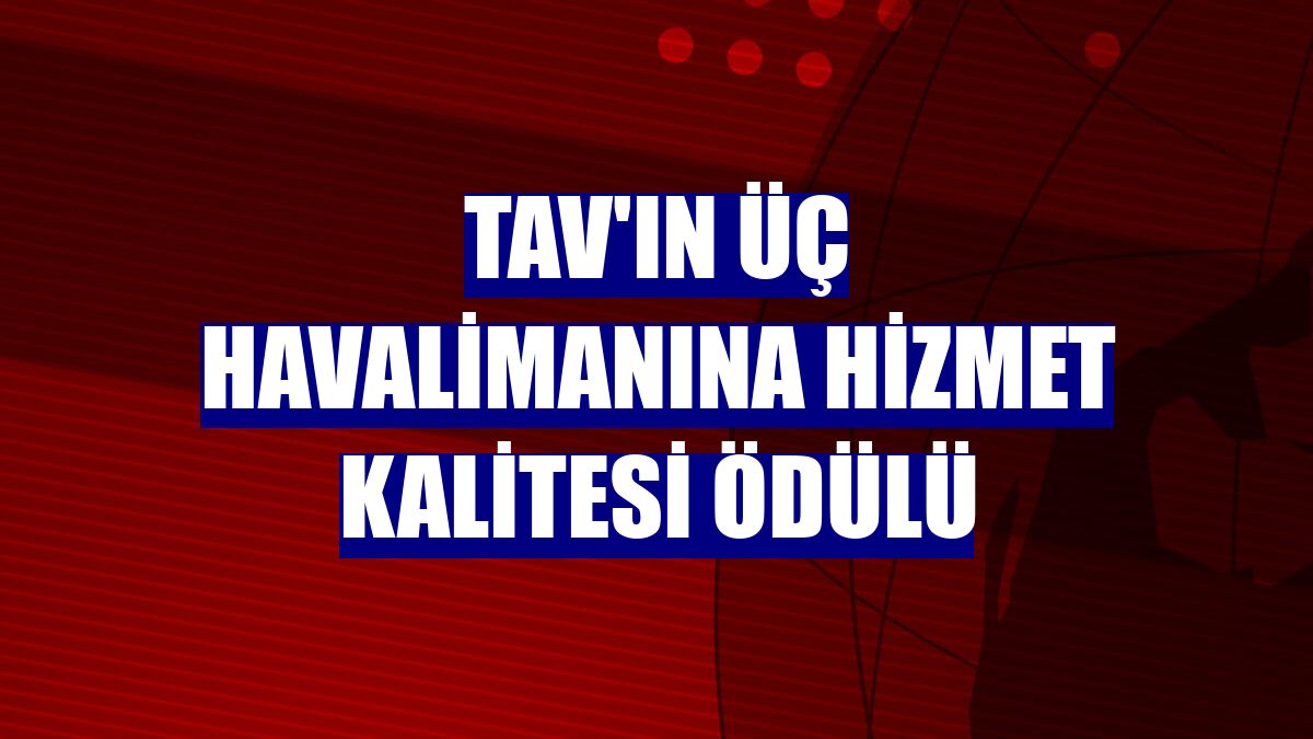 TAV'ın üç havalimanına hizmet kalitesi ödülü