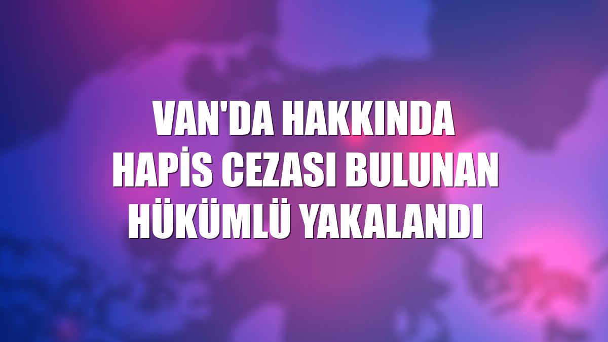 Van'da hakkında hapis cezası bulunan hükümlü yakalandı