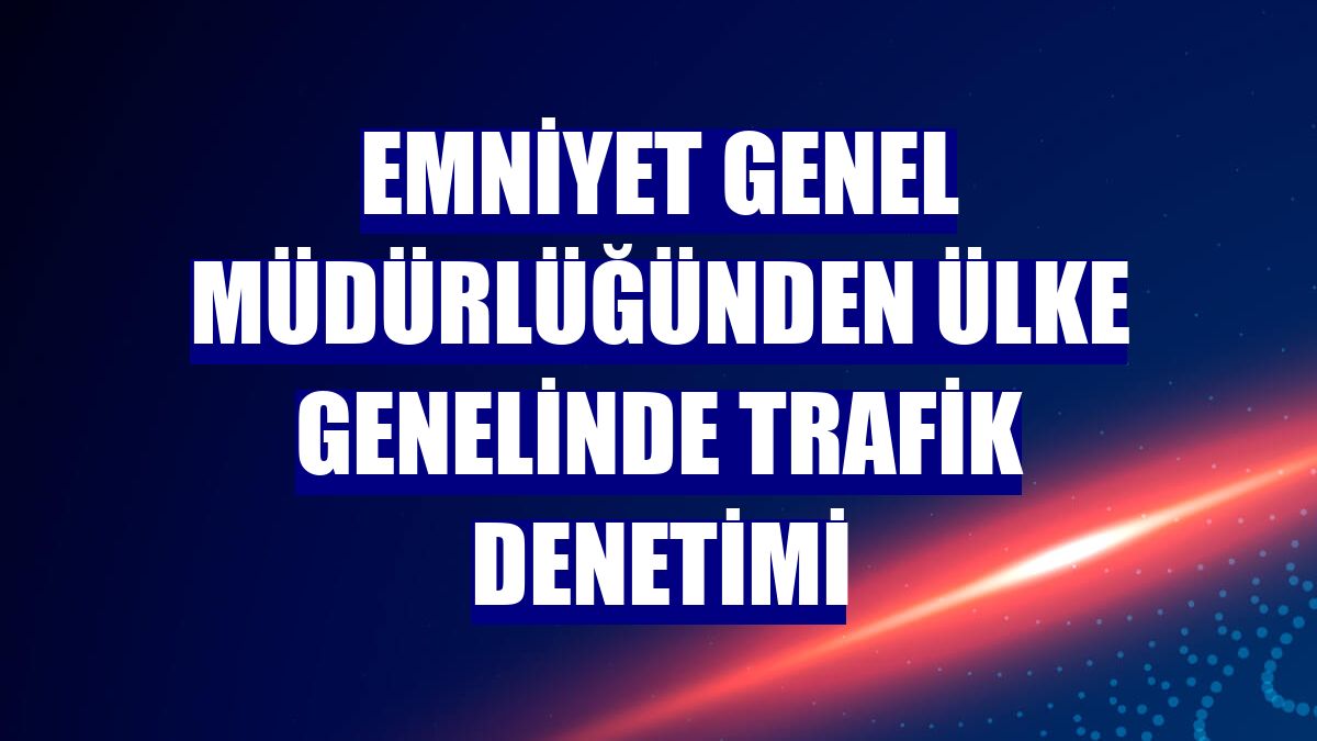 Emniyet Genel Müdürlüğünden ülke genelinde trafik denetimi