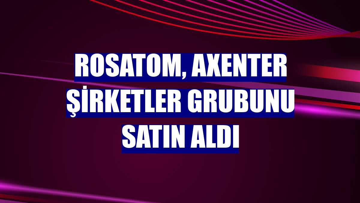 Rosatom, Axenter şirketler grubunu satın aldı