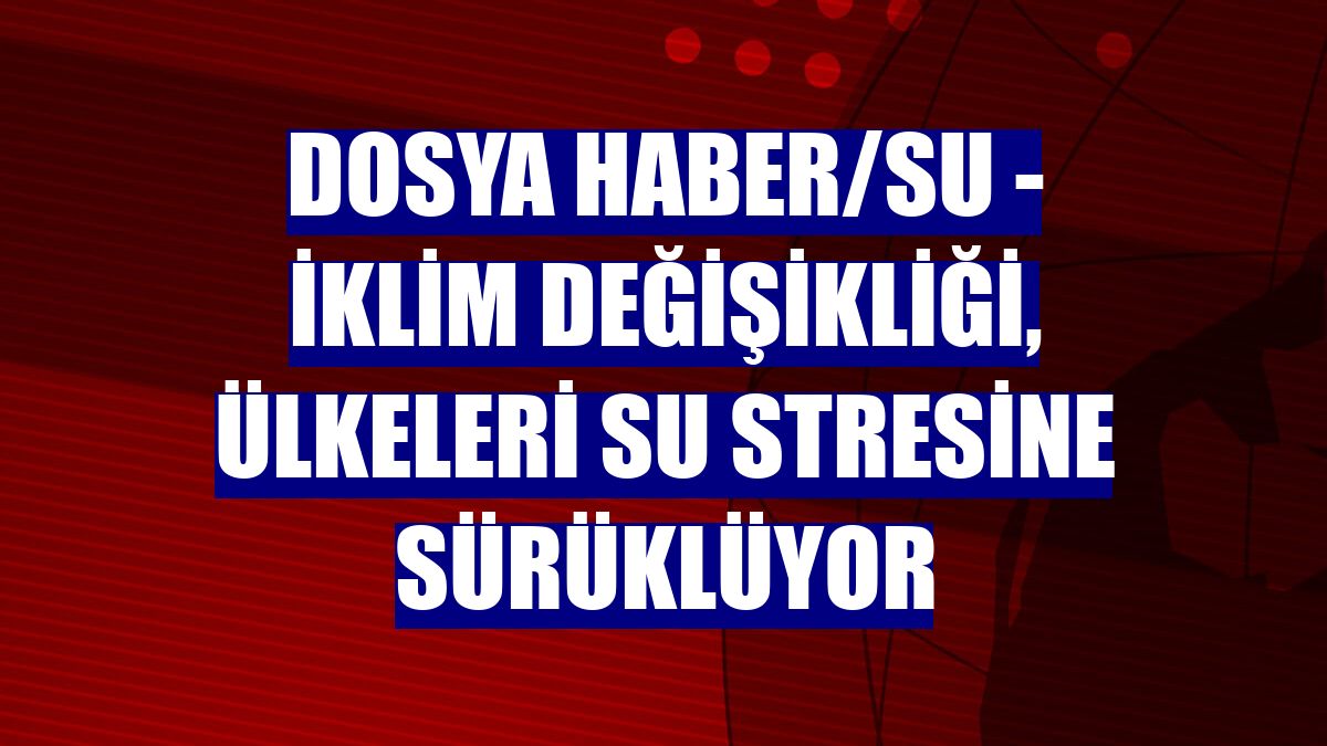 DOSYA HABER/SU - İklim değişikliği, ülkeleri su stresine sürüklüyor