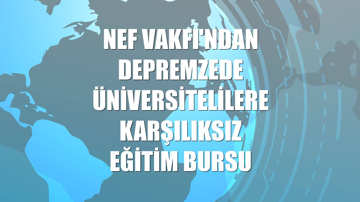 Nef Vakfı'ndan depremzede üniversitelilere karşılıksız eğitim bursu
