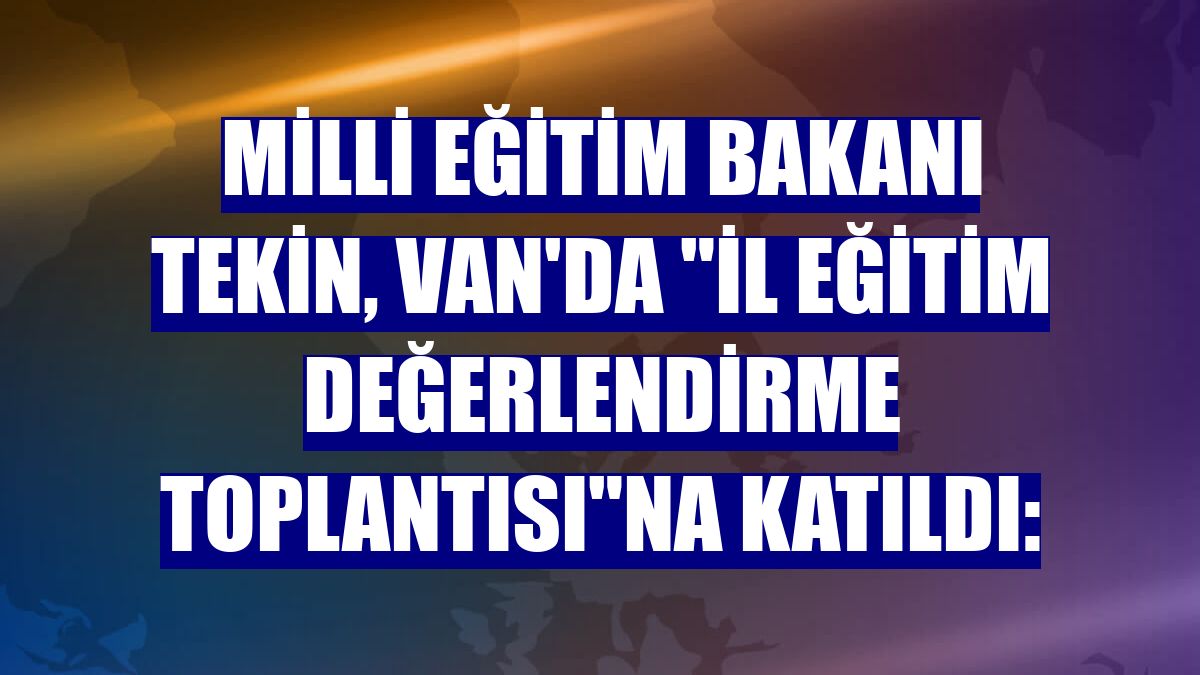 Milli Eğitim Bakanı Tekin, Van'da 'İl Eğitim Değerlendirme Toplantısı'na katıldı: