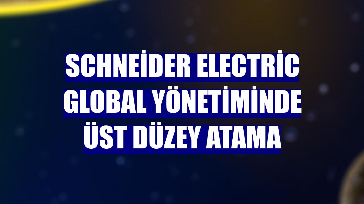 Schneider Electric global yönetiminde üst düzey atama