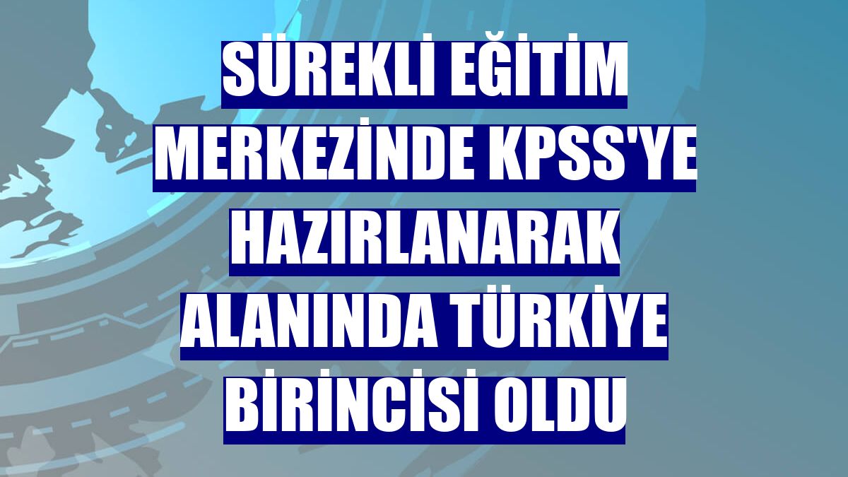 Sürekli Eğitim Merkezinde KPSS'ye hazırlanarak alanında Türkiye birincisi oldu