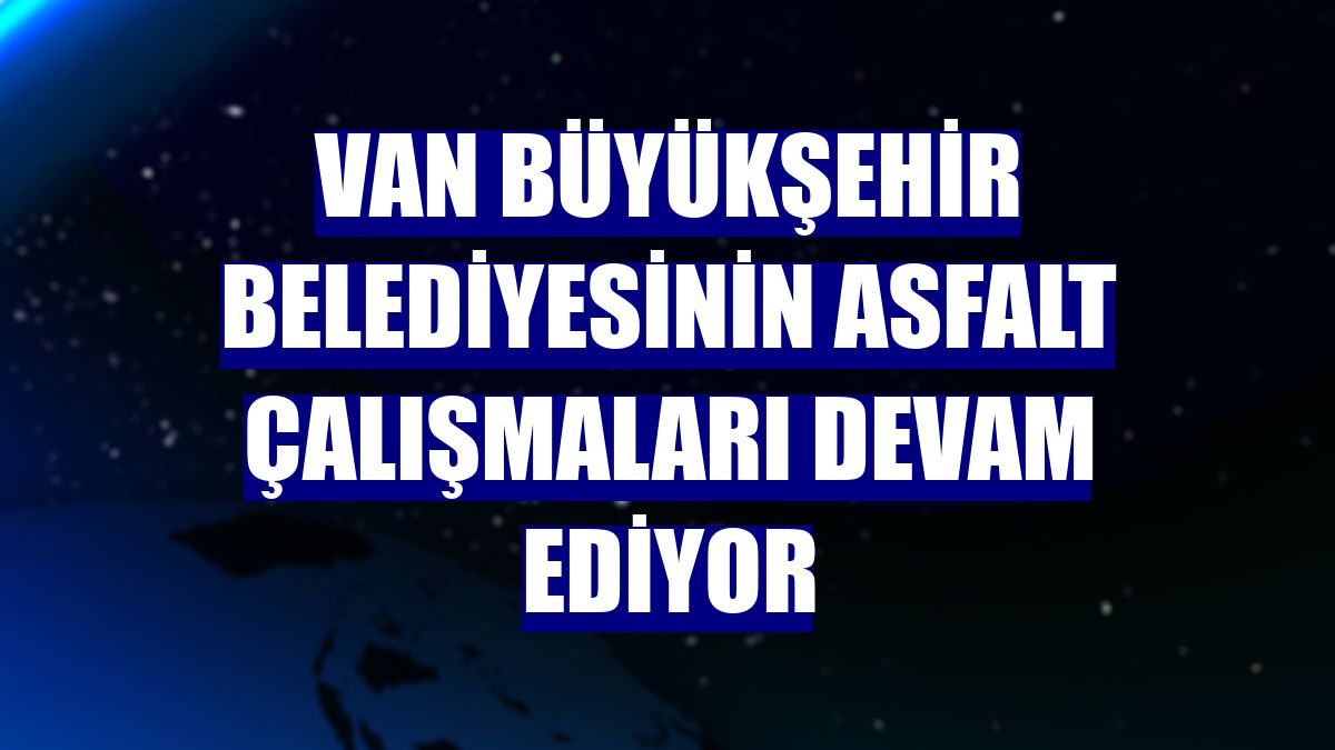 Van Büyükşehir Belediyesinin asfalt çalışmaları devam ediyor