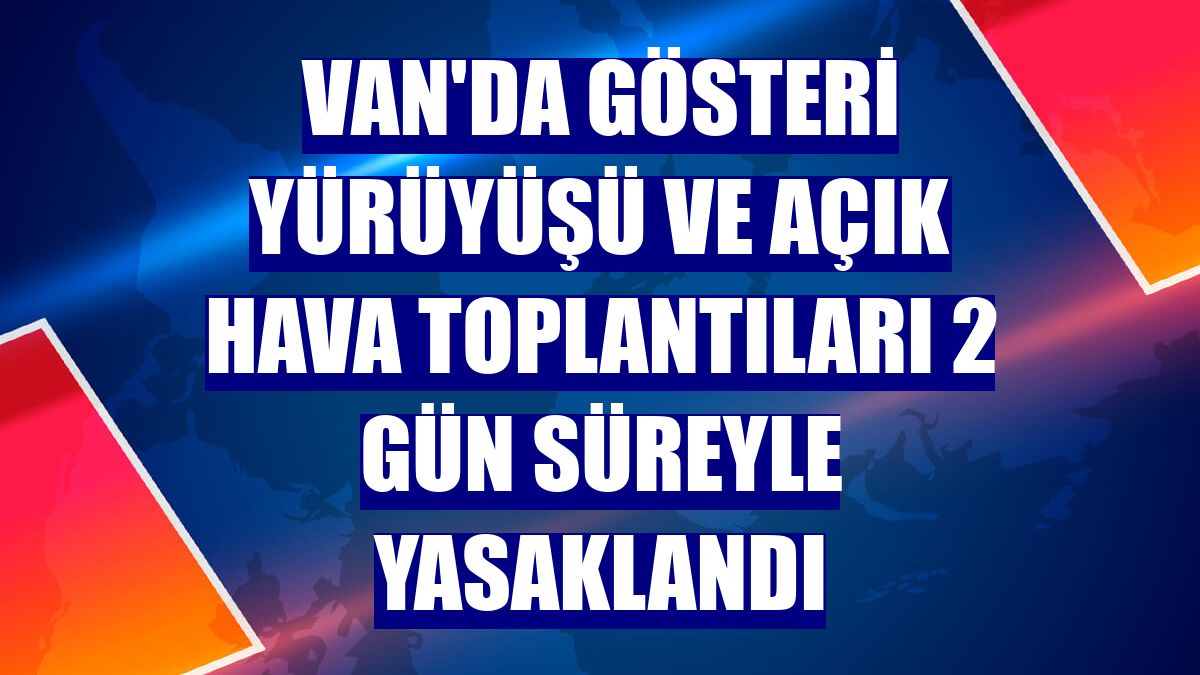 Van'da gösteri yürüyüşü ve açık hava toplantıları 2 gün süreyle yasaklandı