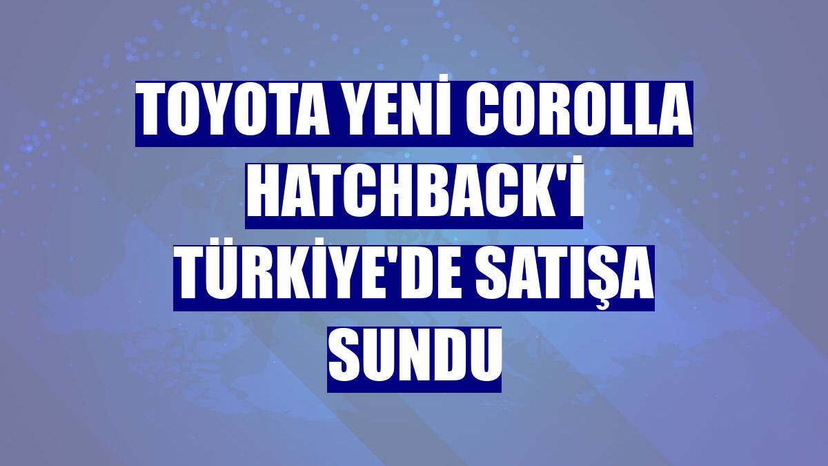 Toyota yeni Corolla Hatchback'i Türkiye'de satışa sundu
