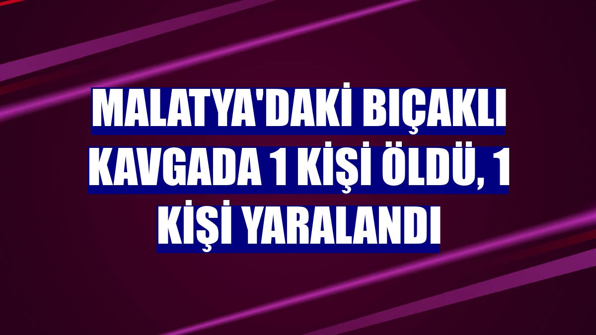 Malatya'daki bıçaklı kavgada 1 kişi öldü, 1 kişi yaralandı