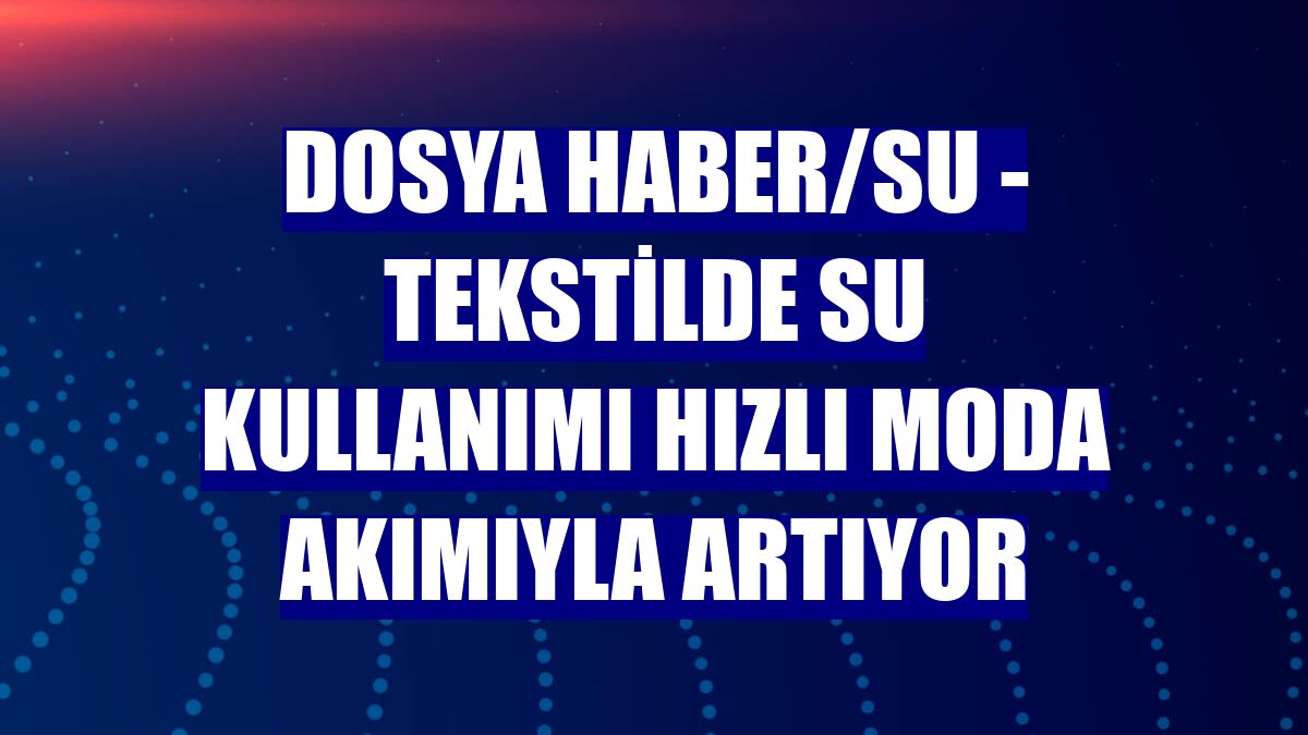 DOSYA HABER/SU - Tekstilde su kullanımı hızlı moda akımıyla artıyor