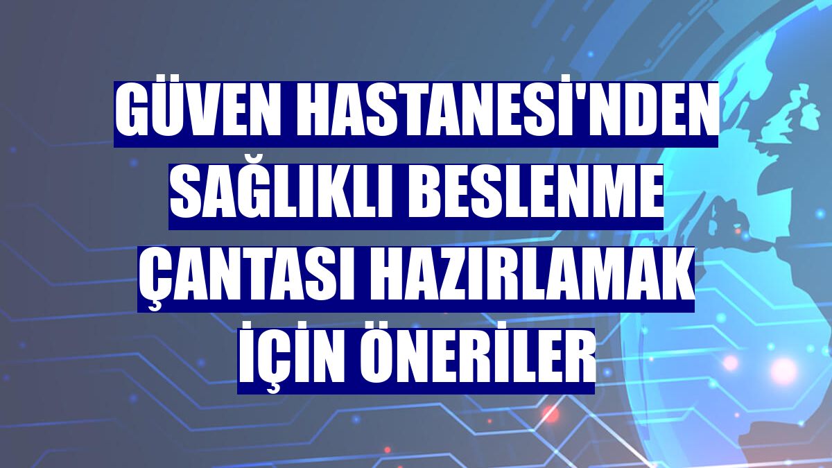 Güven Hastanesi'nden sağlıklı beslenme çantası hazırlamak için öneriler