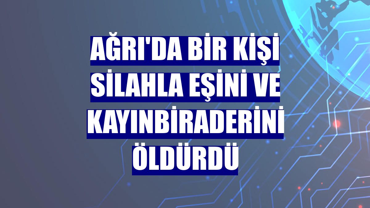 Ağrı'da bir kişi silahla eşini ve kayınbiraderini öldürdü