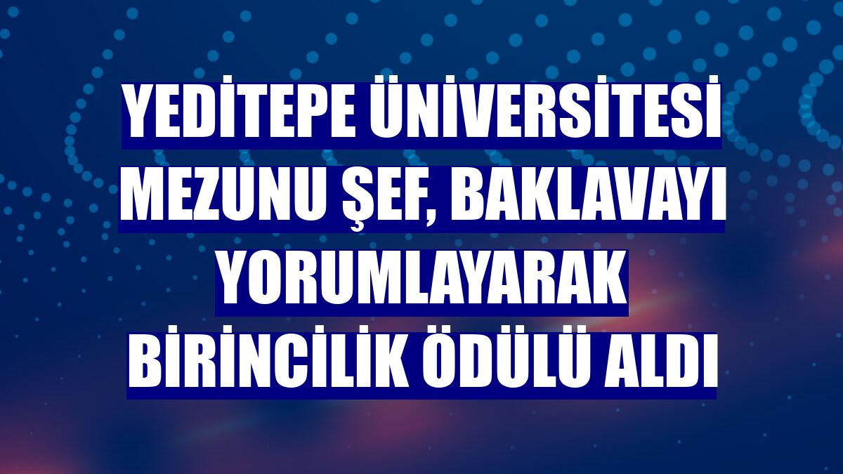 Yeditepe Üniversitesi mezunu şef, baklavayı yorumlayarak birincilik ödülü aldı
