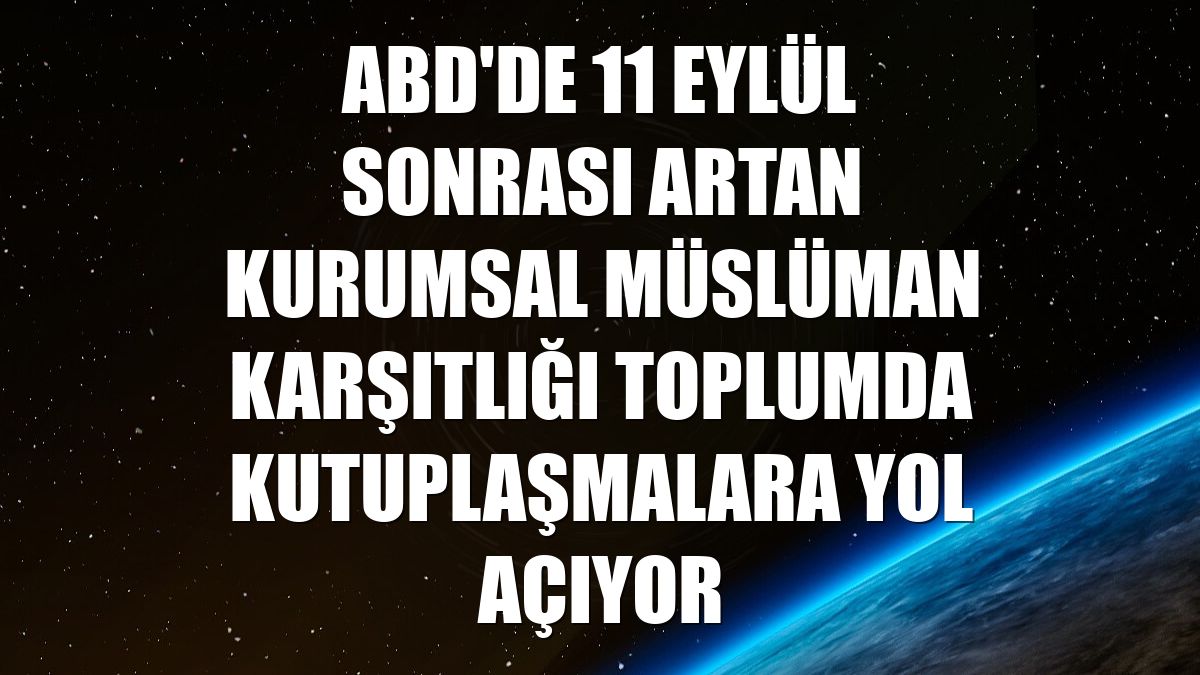 ABD'de 11 Eylül sonrası artan kurumsal Müslüman karşıtlığı toplumda kutuplaşmalara yol açıyor