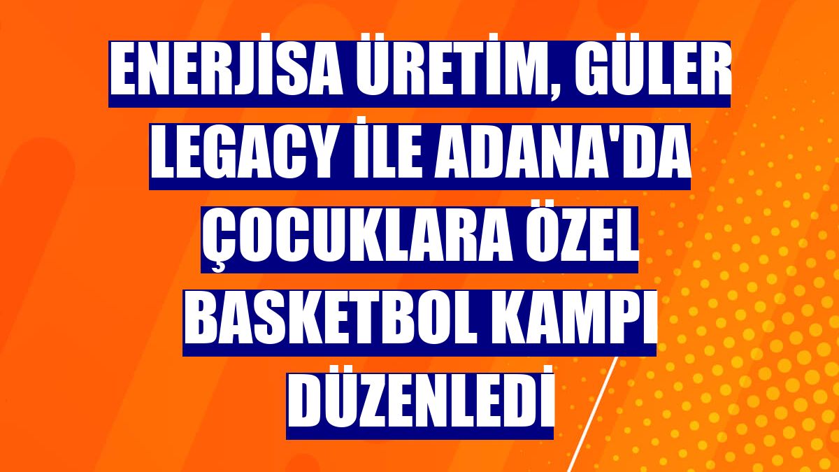 Enerjisa Üretim, Güler Legacy ile Adana'da çocuklara özel basketbol kampı düzenledi