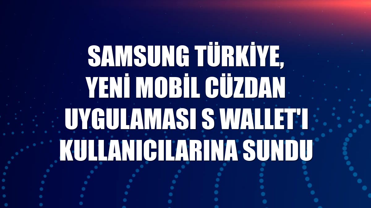 Samsung Türkiye, yeni mobil cüzdan uygulaması S Wallet'ı kullanıcılarına sundu