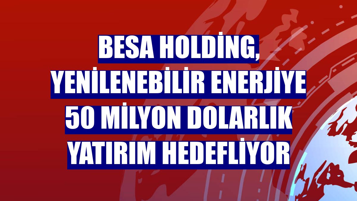 BESA Holding, yenilenebilir enerjiye 50 milyon dolarlık yatırım hedefliyor