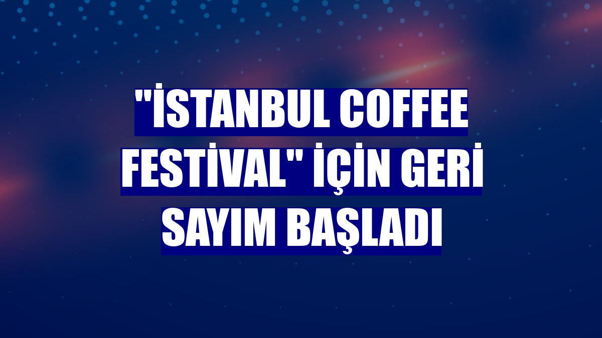 'İstanbul Coffee Festival' için geri sayım başladı