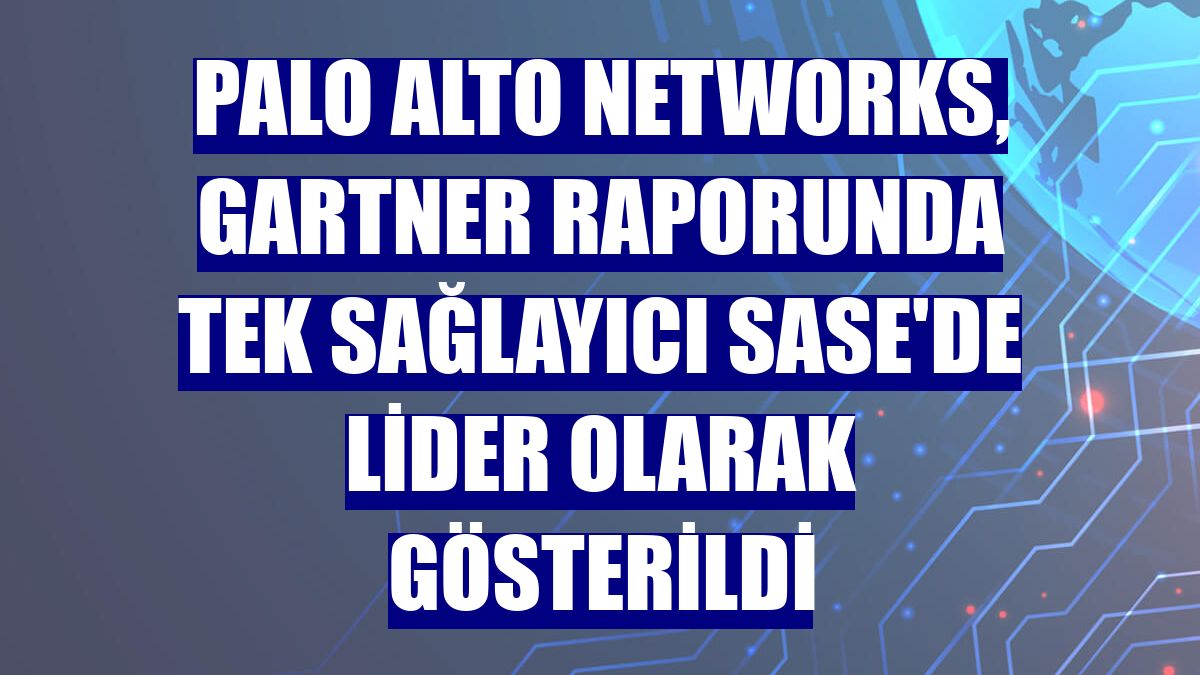 Palo Alto Networks, Gartner raporunda tek sağlayıcı SASE'de lider olarak gösterildi
