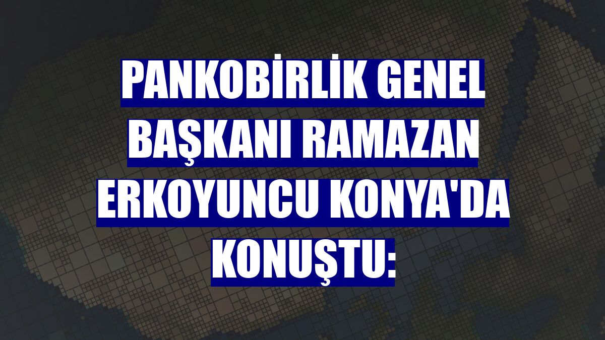 PANKOBİRLİK Genel Başkanı Ramazan Erkoyuncu Konya'da konuştu: