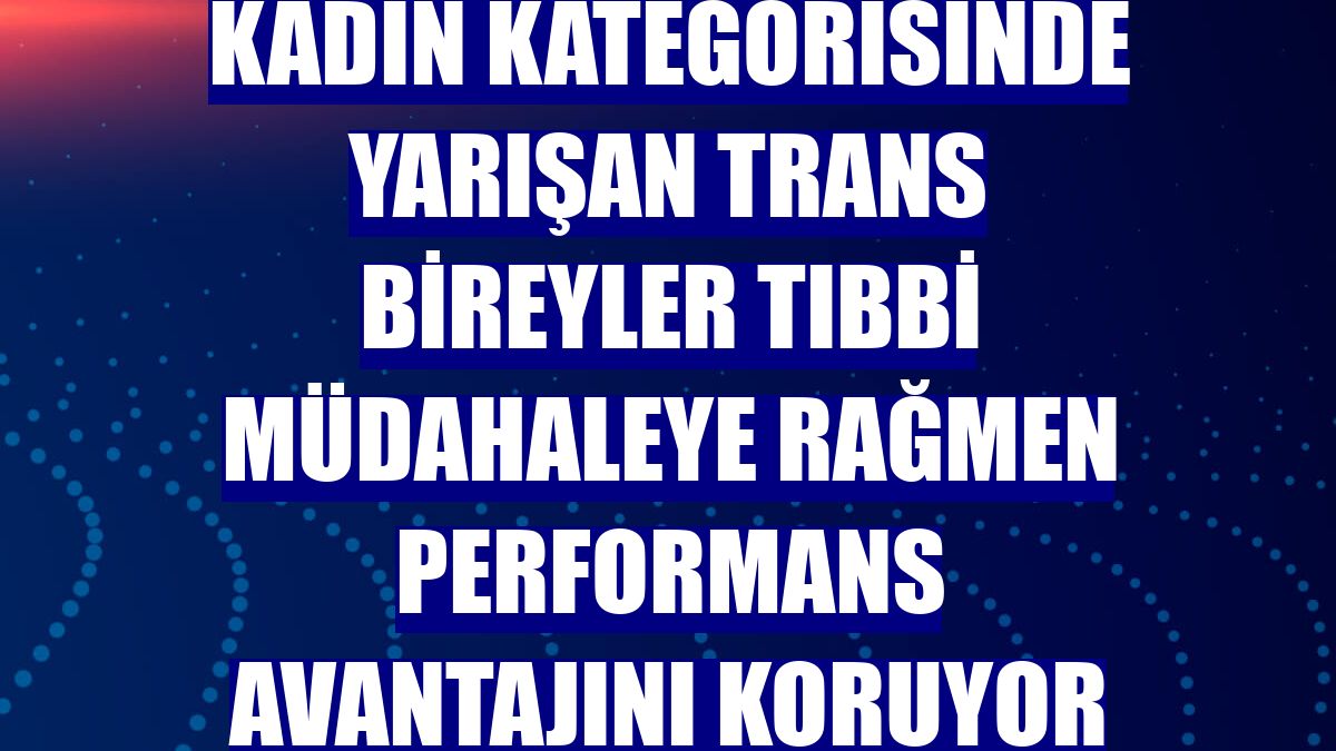 Kadın kategorisinde yarışan trans bireyler tıbbi müdahaleye rağmen performans avantajını koruyor
