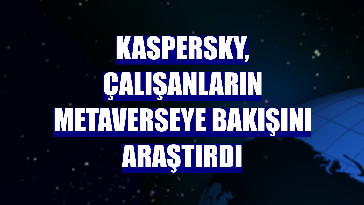 Kaspersky, çalışanların metaverseye bakışını araştırdı