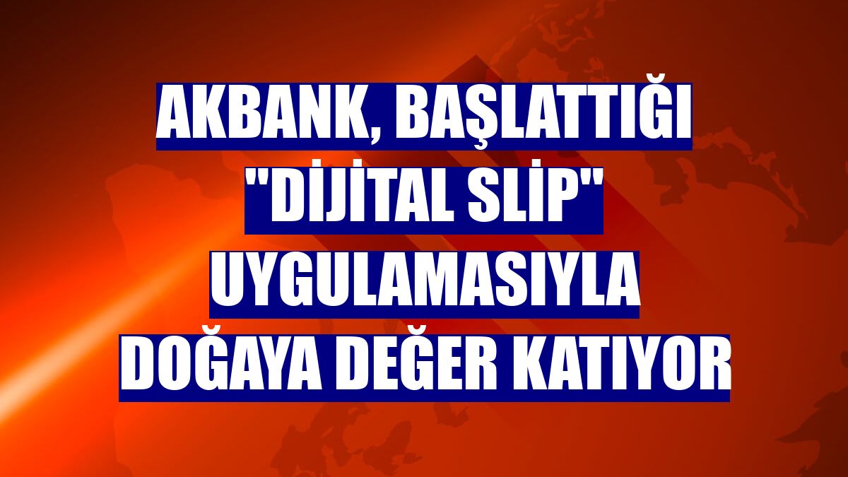 Akbank, başlattığı "dijital slip" uygulamasıyla doğaya değer katıyor