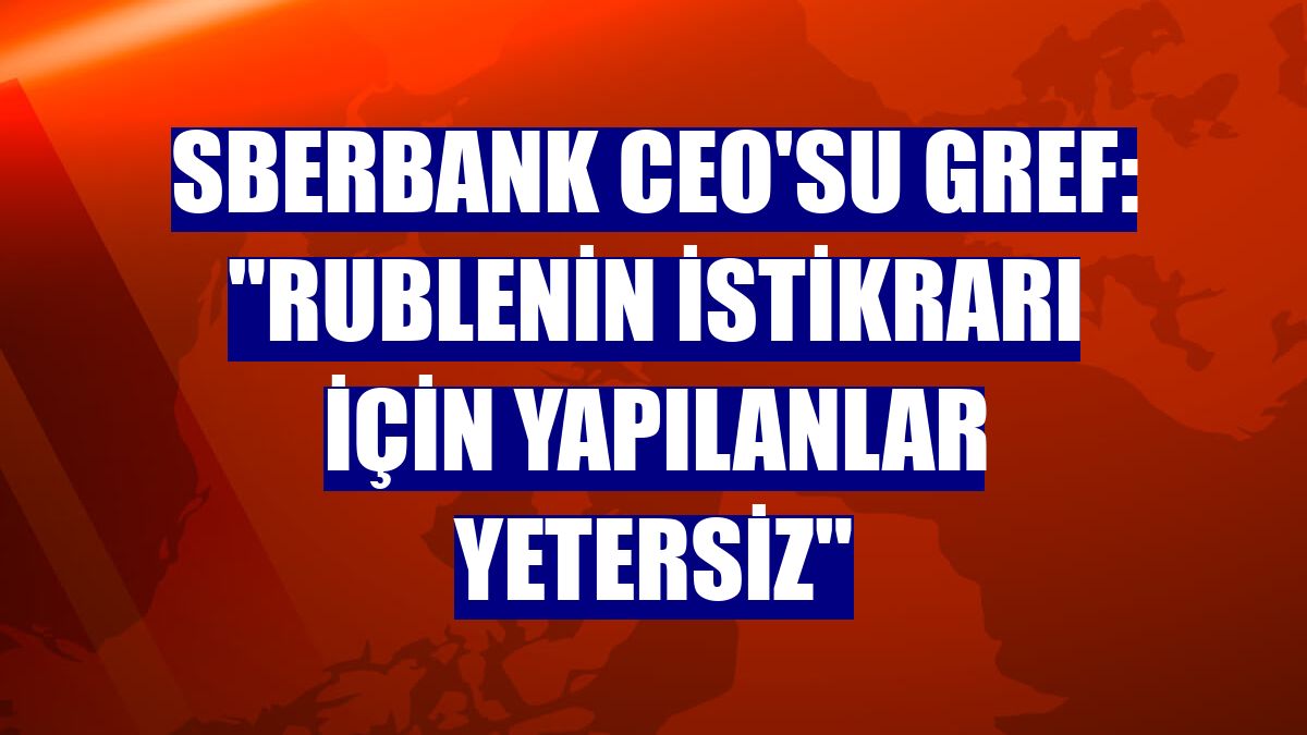 Sberbank CEO'su Gref: "Rublenin istikrarı için yapılanlar yetersiz"