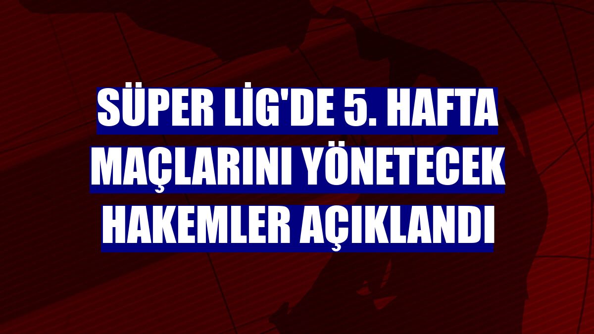 Süper Lig'de 5. hafta maçlarını yönetecek hakemler açıklandı
