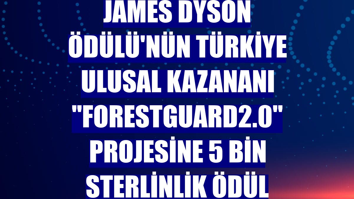 James Dyson Ödülü'nün Türkiye ulusal kazananı 'ForestGuard2.0' projesine 5 bin sterlinlik ödül