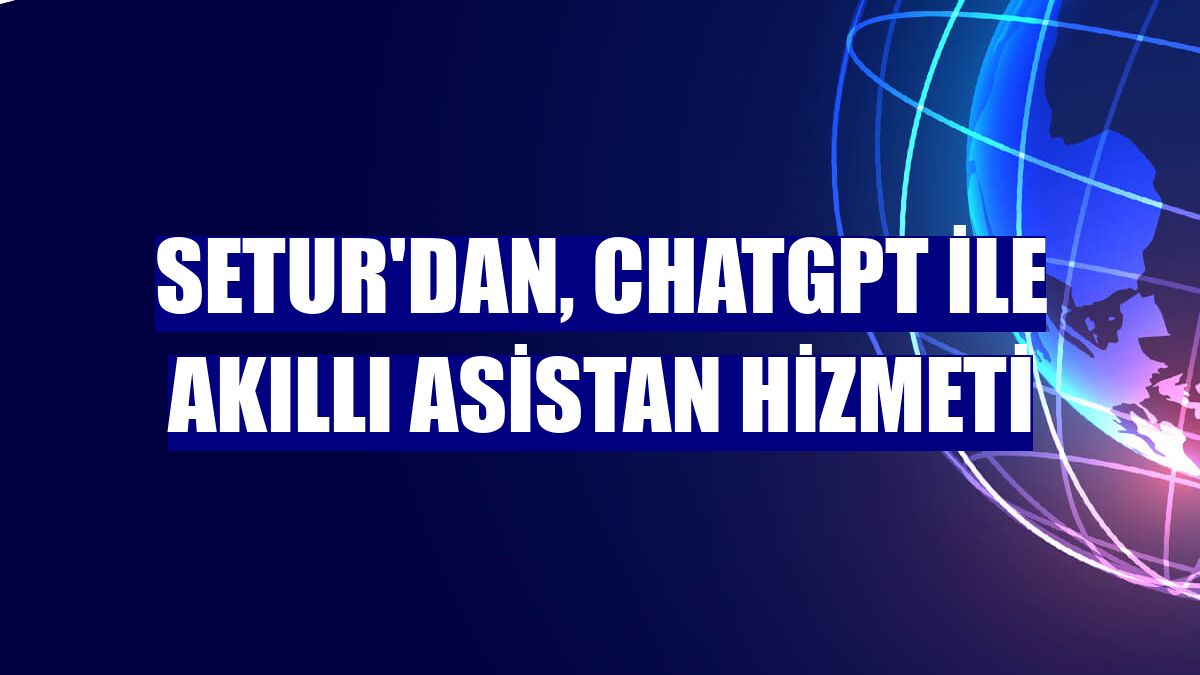 Setur'dan, ChatGPT ile akıllı asistan hizmeti