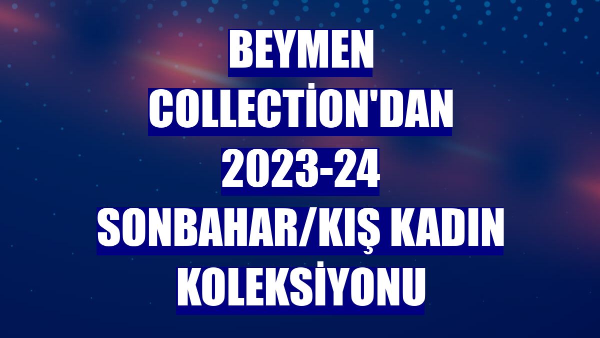 Beymen Collection'dan 2023-24 Sonbahar/Kış Kadın Koleksiyonu