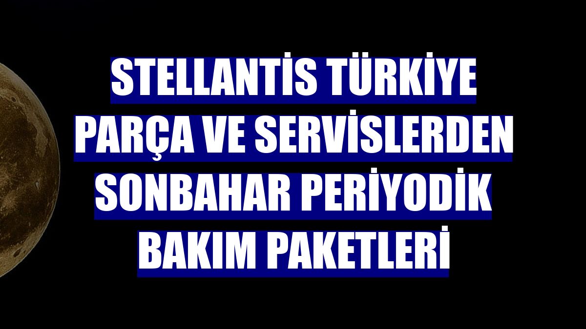 Stellantis Türkiye parça ve servislerden sonbahar periyodik bakım paketleri