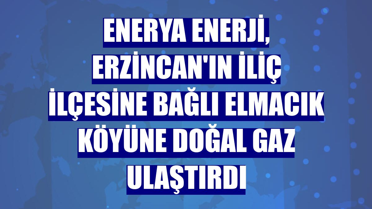 Enerya Enerji, Erzincan'ın İliç ilçesine bağlı Elmacık köyüne doğal gaz ulaştırdı