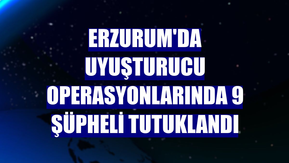 Erzurum'da uyuşturucu operasyonlarında 9 şüpheli tutuklandı