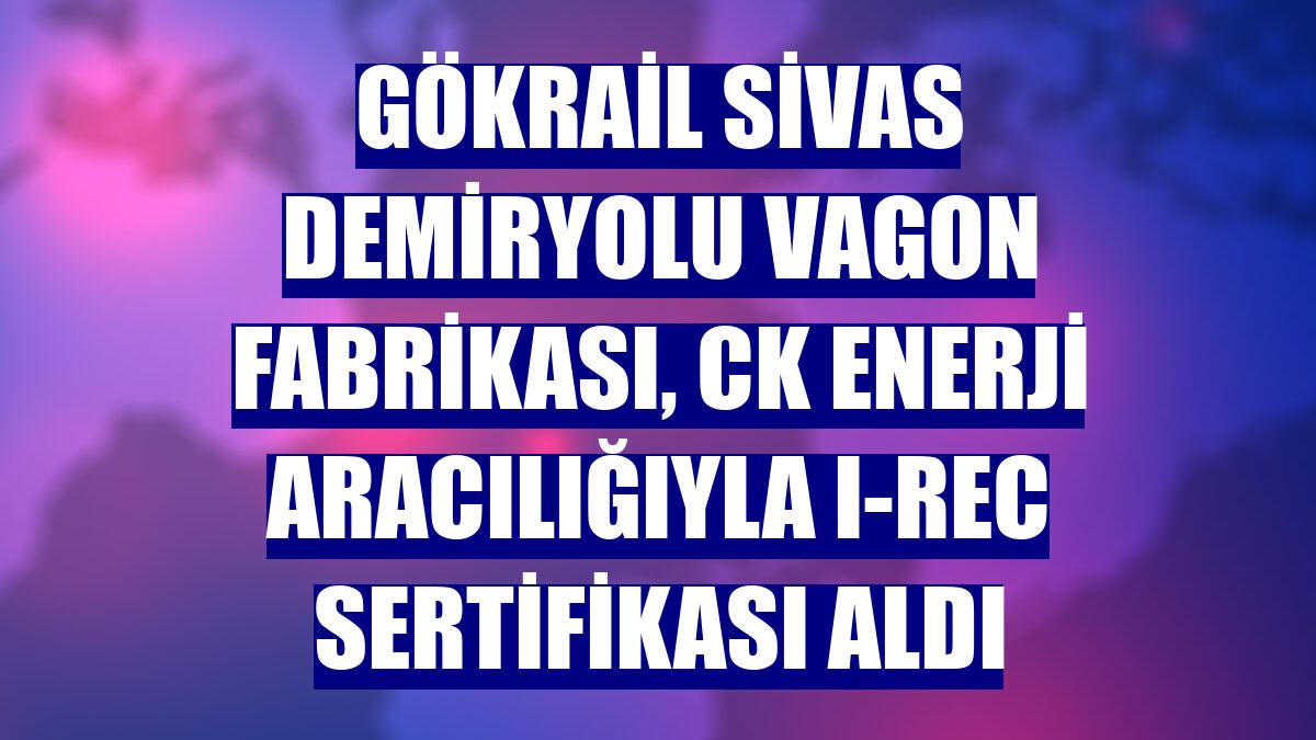 GökRail Sivas demiryolu vagon fabrikası, CK Enerji aracılığıyla I-REC sertifikası aldı