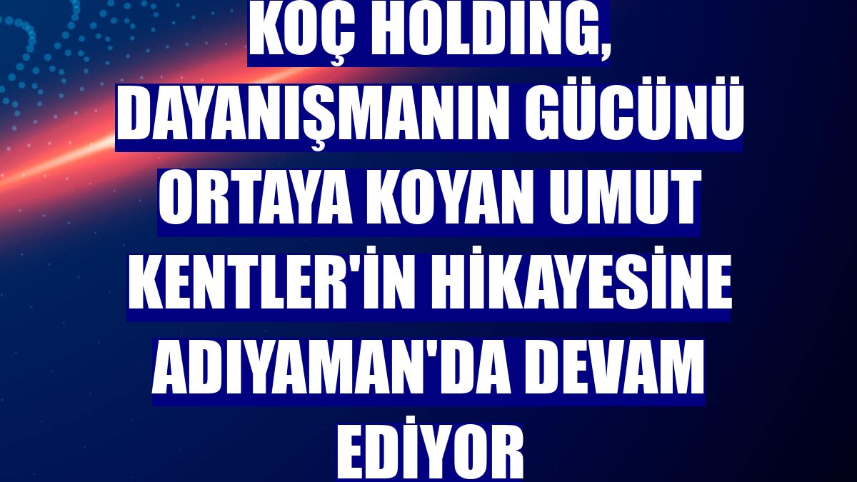 Koç Holding, dayanışmanın gücünü ortaya koyan Umut Kentler'in hikayesine Adıyaman'da devam ediyor