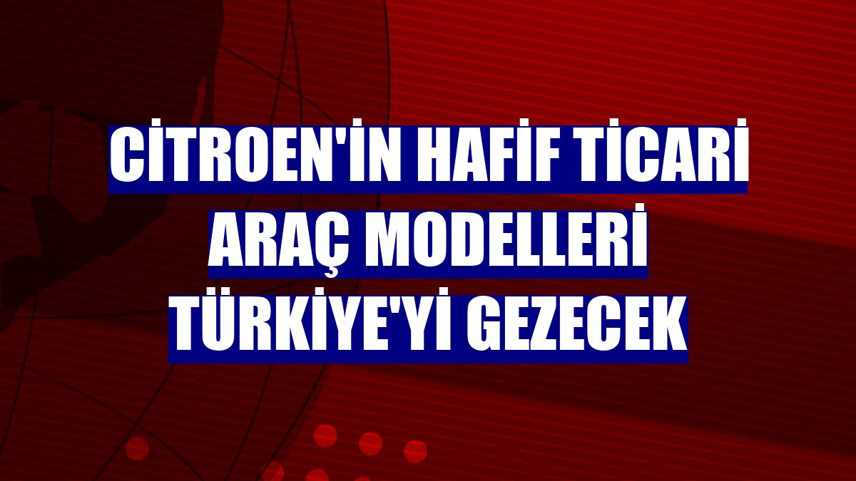 Citroen'in hafif ticari araç modelleri Türkiye'yi gezecek